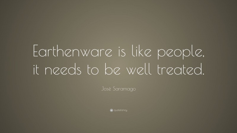 José Saramago Quote: “Earthenware is like people, it needs to be well treated.”