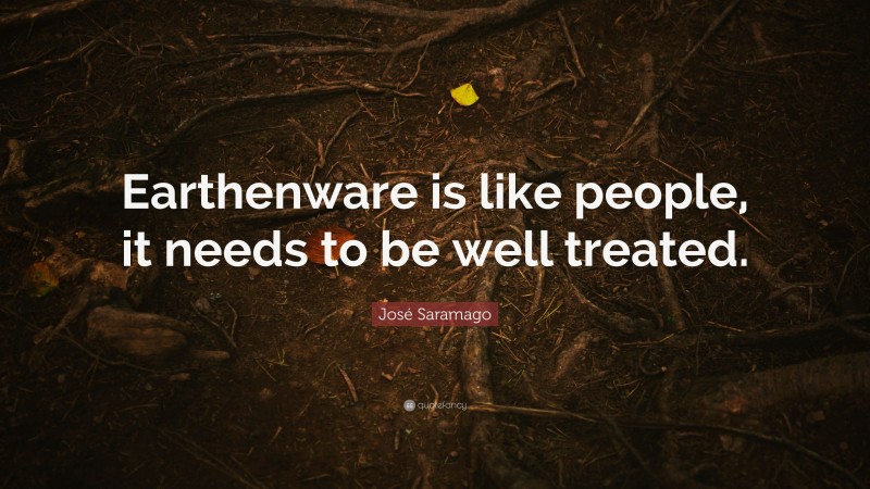 José Saramago Quote: “Earthenware is like people, it needs to be well treated.”