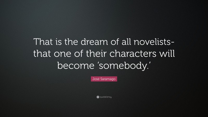 José Saramago Quote: “That is the dream of all novelists-that one of their characters will become ‘somebody.’”