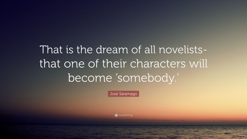 José Saramago Quote: “That is the dream of all novelists-that one of their characters will become ‘somebody.’”