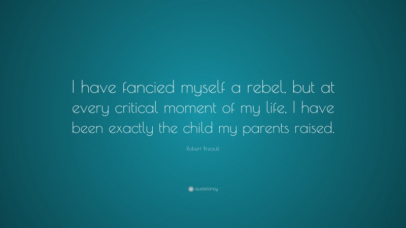 Robert Breault Quote: “I have fancied myself a rebel, but at every critical moment of my life, I have been exactly the child my parents raised.”