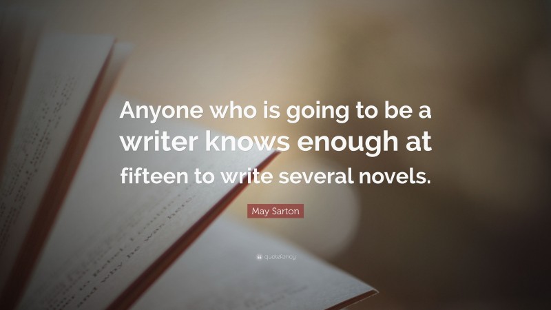 May Sarton Quote: “Anyone who is going to be a writer knows enough at fifteen to write several novels.”