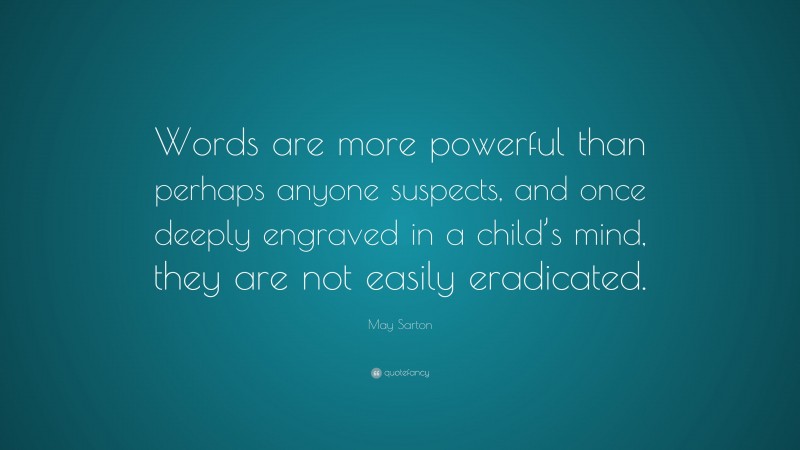 May Sarton Quote: “Words are more powerful than perhaps anyone suspects, and once deeply engraved in a child’s mind, they are not easily eradicated.”