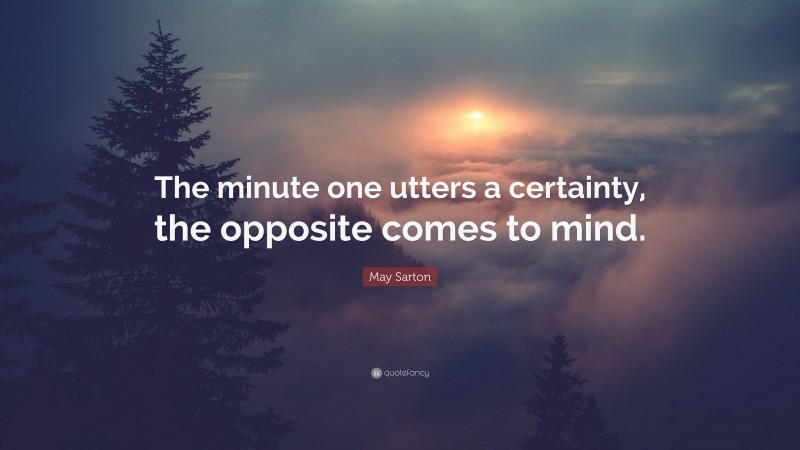 May Sarton Quote: “The minute one utters a certainty, the opposite comes to mind.”