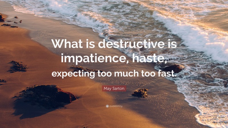 May Sarton Quote: “What is destructive is impatience, haste, expecting too much too fast.”