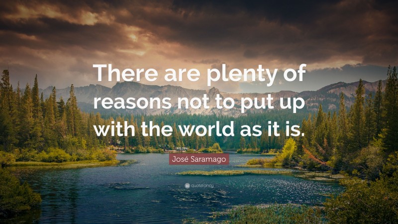 José Saramago Quote: “There are plenty of reasons not to put up with the world as it is.”