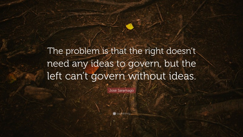 José Saramago Quote: “The problem is that the right doesn’t need any ideas to govern, but the left can’t govern without ideas.”