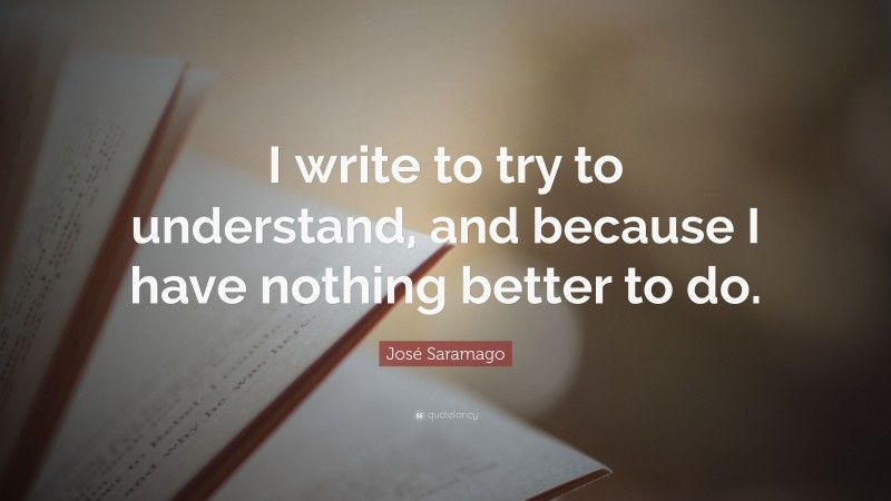 José Saramago Quote: “I write to try to understand, and because I have nothing better to do.”