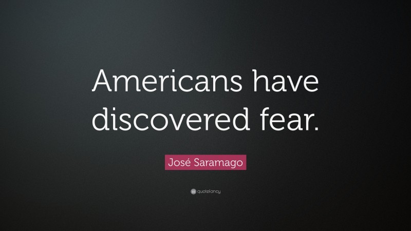 José Saramago Quote: “Americans have discovered fear.”