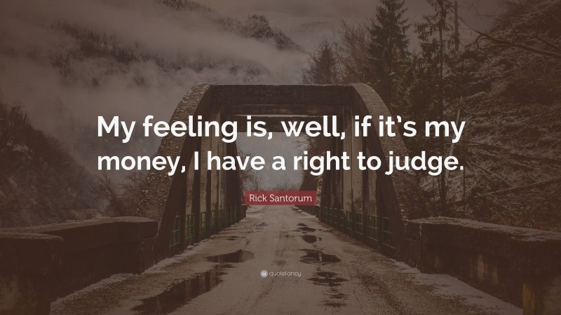 Rick Santorum Quote: “My feeling is, well, if it’s my money, I have a right to judge.”