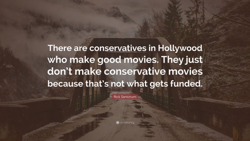 Rick Santorum Quote: “There are conservatives in Hollywood who make good movies. They just don’t make conservative movies because that’s not what gets funded.”