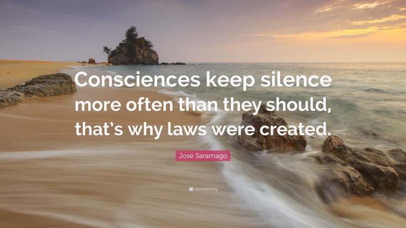 José Saramago Quote: “Consciences keep silence more often than they should, that’s why laws were created.”