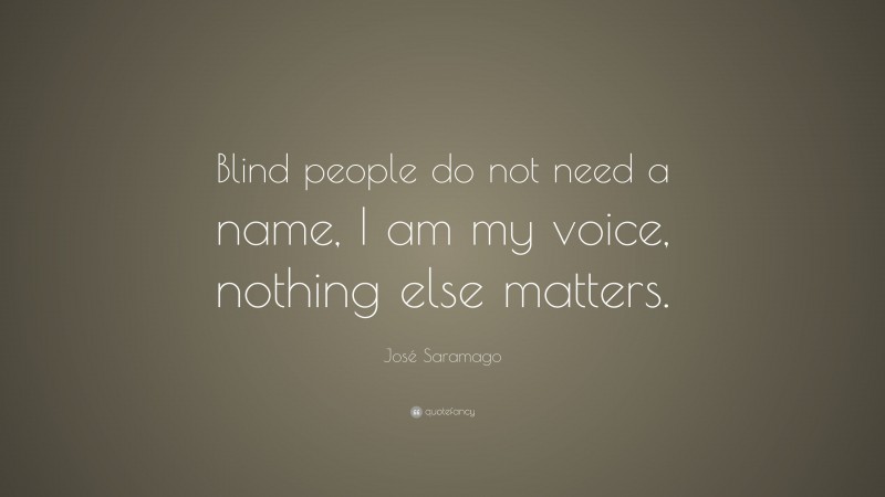 José Saramago Quote: “Blind people do not need a name, I am my voice, nothing else matters.”
