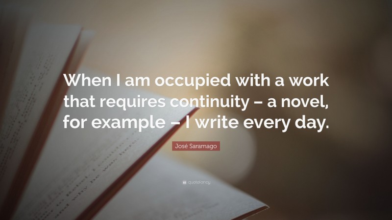 José Saramago Quote: “When I am occupied with a work that requires continuity – a novel, for example – I write every day.”