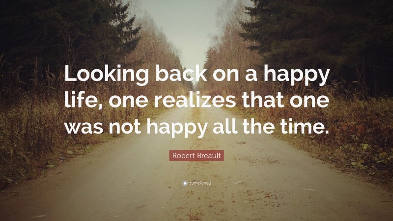 Robert Breault Quote: “Looking back on a happy life, one realizes that one was not happy all the time.”