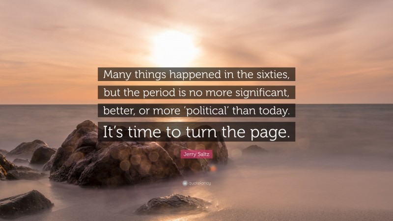 Jerry Saltz Quote: “Many things happened in the sixties, but the period is no more significant, better, or more ‘political’ than today. It’s time to turn the page.”