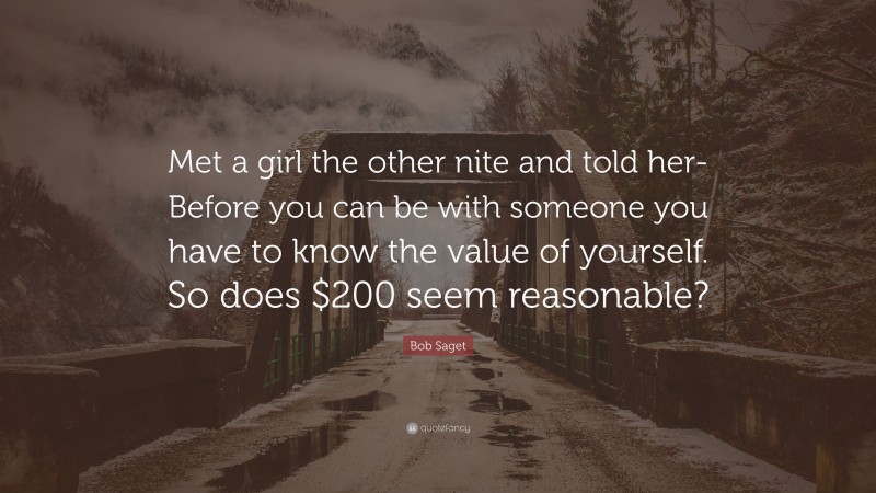 Bob Saget Quote: “Met a girl the other nite and told her- Before you can be with someone you have to know the value of yourself. So does $200 seem reasonable?”