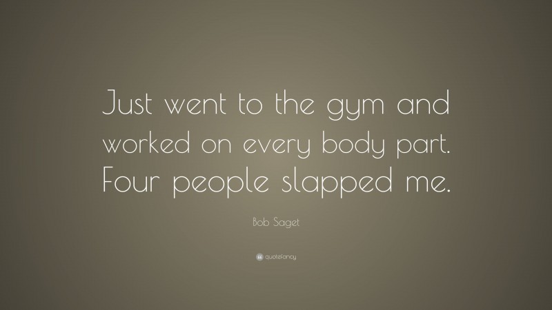 Bob Saget Quote: “Just went to the gym and worked on every body part. Four people slapped me.”