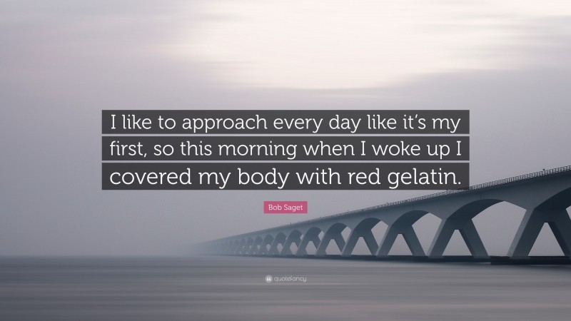 Bob Saget Quote: “I like to approach every day like it’s my first, so this morning when I woke up I covered my body with red gelatin.”