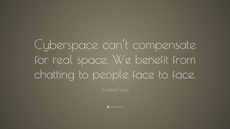 Jonathan Sacks Quote: “Cyberspace can’t compensate for real space. We benefit from chatting to people face to face.”