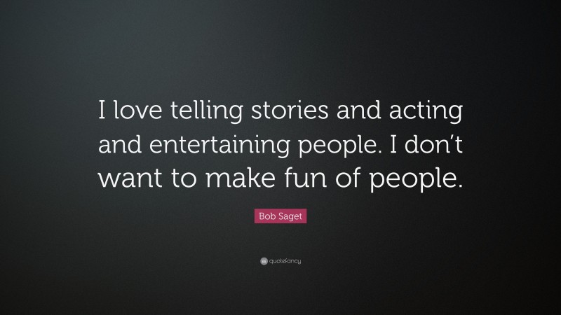 Bob Saget Quote: “I love telling stories and acting and entertaining people. I don’t want to make fun of people.”