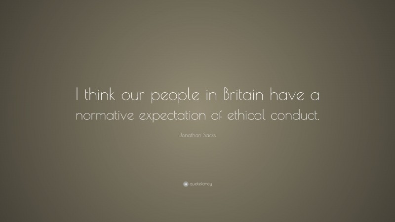 Jonathan Sacks Quote: “I think our people in Britain have a normative expectation of ethical conduct.”