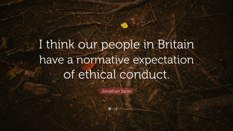 Jonathan Sacks Quote: “I think our people in Britain have a normative expectation of ethical conduct.”