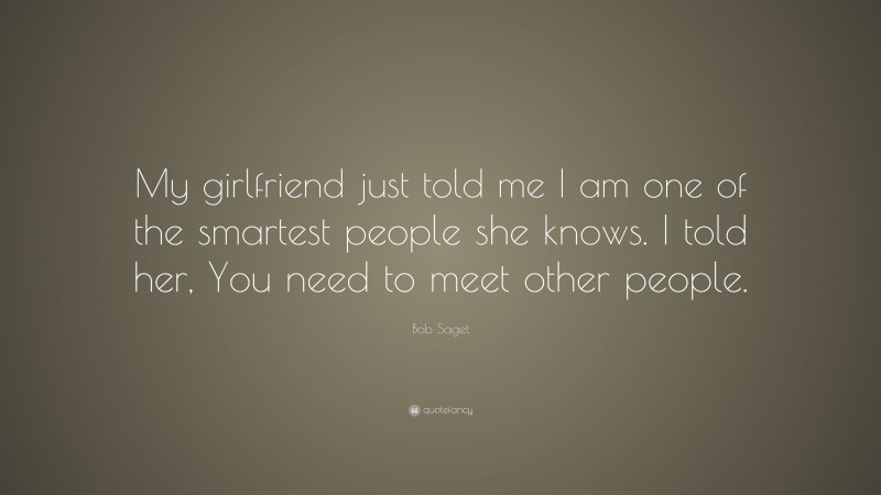 Bob Saget Quote: “My girlfriend just told me I am one of the smartest people she knows. I told her, You need to meet other people.”