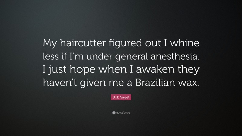 Bob Saget Quote: “My haircutter figured out I whine less if I’m under general anesthesia. I just hope when I awaken they haven’t given me a Brazilian wax.”