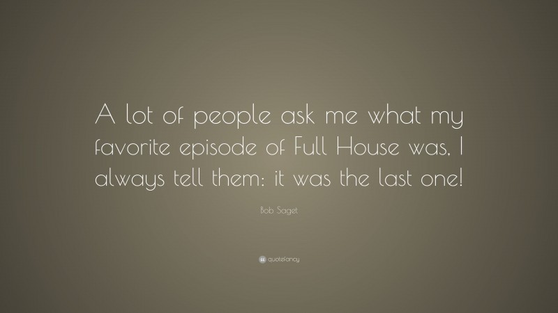 Bob Saget Quote: “A lot of people ask me what my favorite episode of Full House was, I always tell them: it was the last one!”