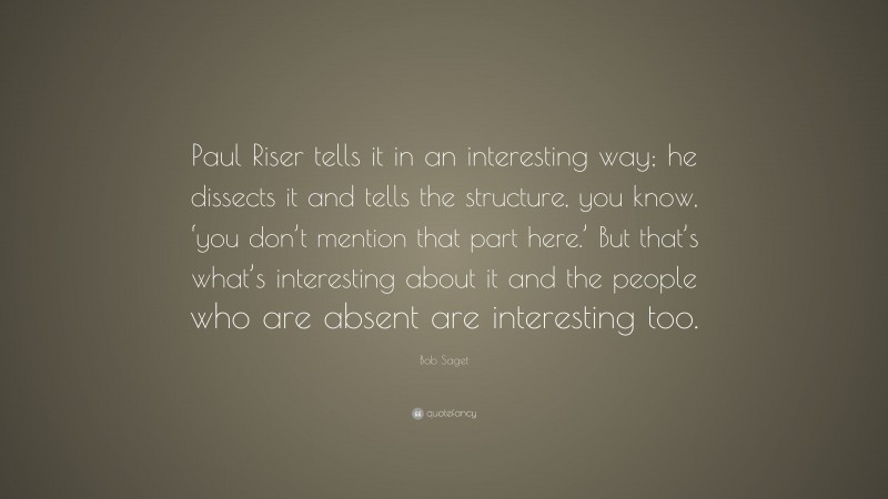 Bob Saget Quote: “Paul Riser tells it in an interesting way; he dissects it and tells the structure, you know, ‘you don’t mention that part here.’ But that’s what’s interesting about it and the people who are absent are interesting too.”