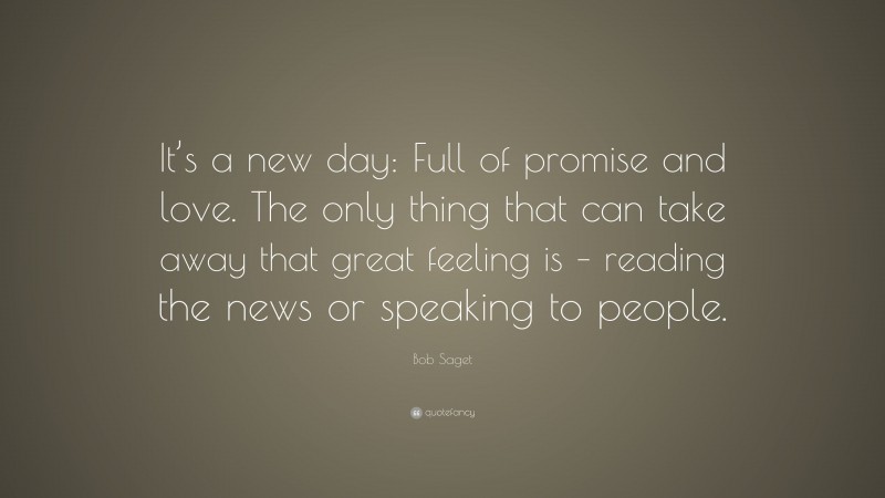 Bob Saget Quote: “It’s a new day: Full of promise and love. The only thing that can take away that great feeling is – reading the news or speaking to people.”