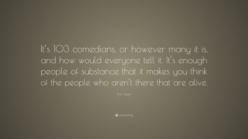 Bob Saget Quote: “It’s 103 comedians, or however many it is, and how would everyone tell it. It’s enough people of substance that it makes you think of the people who aren’t there that are alive.”