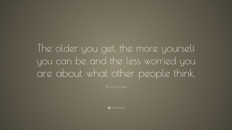 Winona Ryder Quote: “The older you get, the more yourself you can be and the less worried you are about what other people think.”