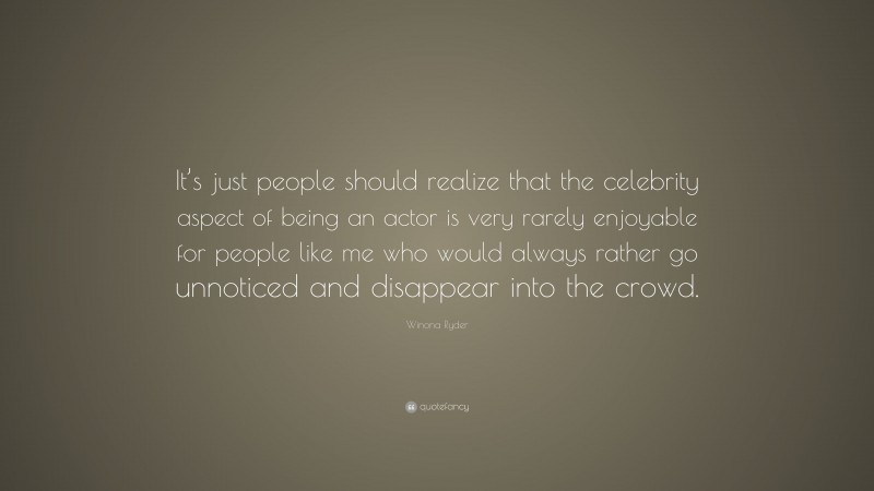 Winona Ryder Quote: “It’s just people should realize that the celebrity aspect of being an actor is very rarely enjoyable for people like me who would always rather go unnoticed and disappear into the crowd.”