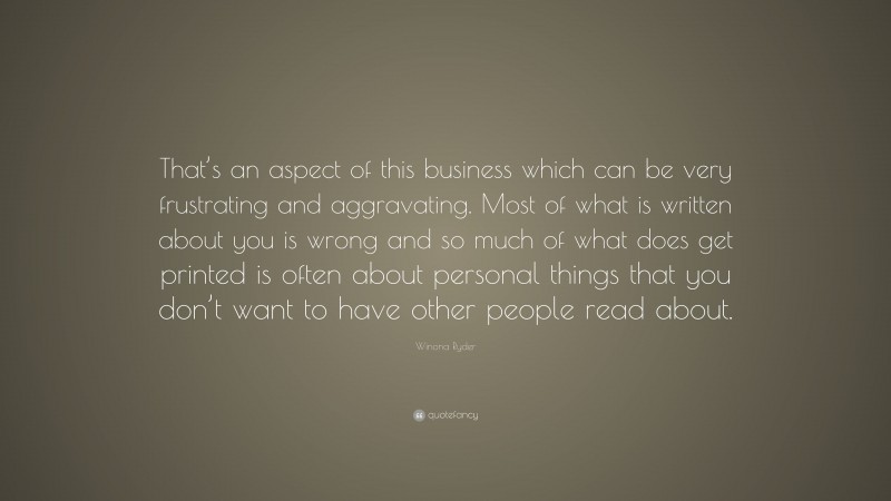 Winona Ryder Quote: “That’s an aspect of this business which can be very frustrating and aggravating. Most of what is written about you is wrong and so much of what does get printed is often about personal things that you don’t want to have other people read about.”