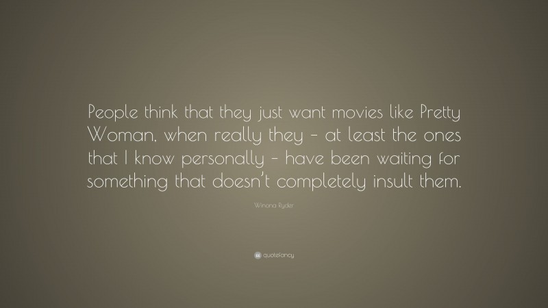 Winona Ryder Quote: “People think that they just want movies like Pretty Woman, when really they – at least the ones that I know personally – have been waiting for something that doesn’t completely insult them.”