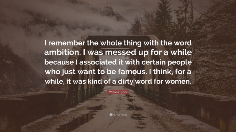Winona Ryder Quote: “I remember the whole thing with the word ambition. I was messed up for a while because I associated it with certain people who just want to be famous. I think, for a while, it was kind of a dirty word for women.”
