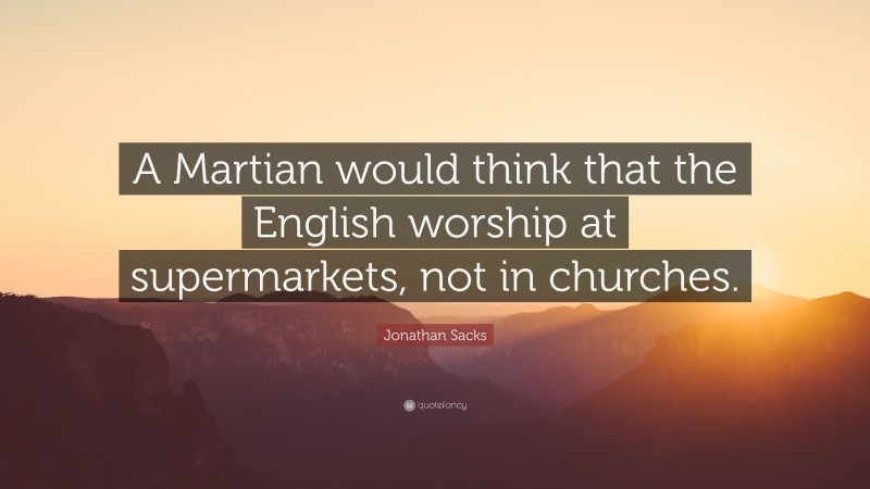Jonathan Sacks Quote: “A Martian would think that the English worship at supermarkets, not in churches.”