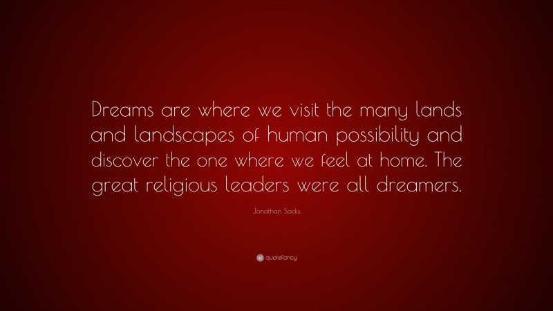 Jonathan Sacks Quote: “Dreams are where we visit the many lands and landscapes of human possibility and discover the one where we feel at home. The great religious leaders were all dreamers.”