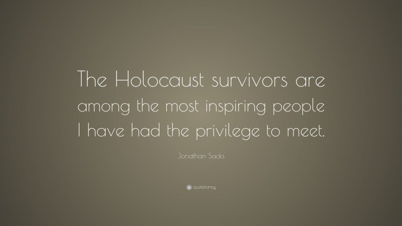 Jonathan Sacks Quote: “The Holocaust survivors are among the most inspiring people I have had the privilege to meet.”