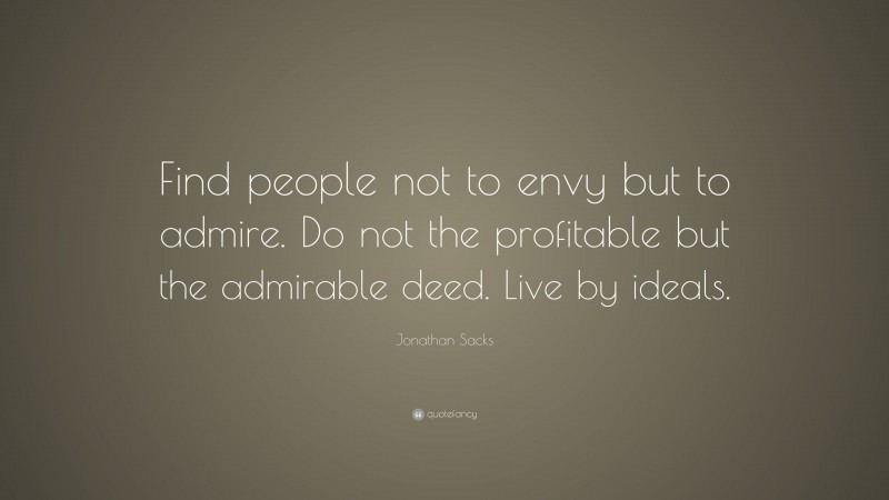 Jonathan Sacks Quote: “Find people not to envy but to admire. Do not the profitable but the admirable deed. Live by ideals.”
