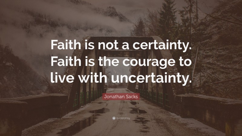 Jonathan Sacks Quote: “Faith is not a certainty. Faith is the courage to live with uncertainty.”