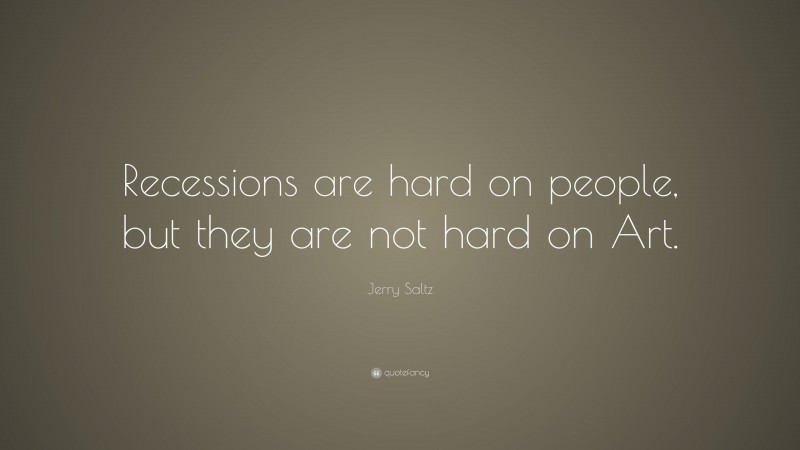 Jerry Saltz Quote: “Recessions are hard on people, but they are not hard on Art.”
