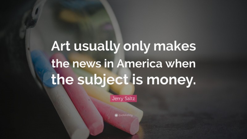 Jerry Saltz Quote: “Art usually only makes the news in America when the subject is money.”