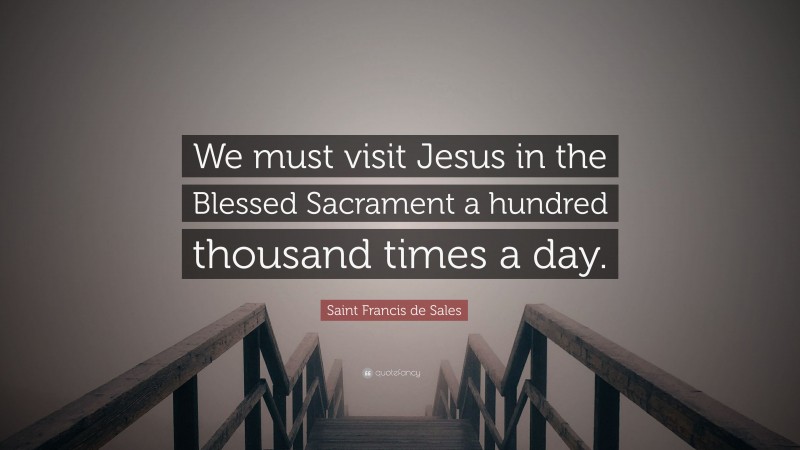 Saint Francis de Sales Quote: “We must visit Jesus in the Blessed Sacrament a hundred thousand times a day.”