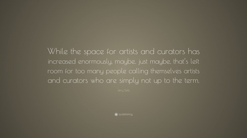 Jerry Saltz Quote: “While the space for artists and curators has increased enormously, maybe, just maybe, that’s left room for too many people calling themselves artists and curators who are simply not up to the term.”