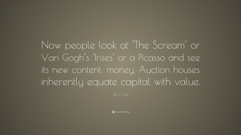 Jerry Saltz Quote: “Now people look at ‘The Scream’ or Van Gogh’s ‘Irises’ or a Picasso and see its new content: money. Auction houses inherently equate capital with value.”