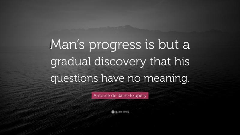 Antoine de Saint-Exupéry Quote: “Man’s progress is but a gradual discovery that his questions have no meaning.”
