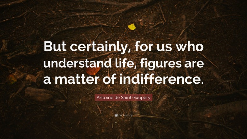 Antoine de Saint-Exupéry Quote: “But certainly, for us who understand life, figures are a matter of indifference.”